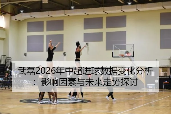 武磊2026年中超进球数据变化分析：影响因素与未来走势探讨