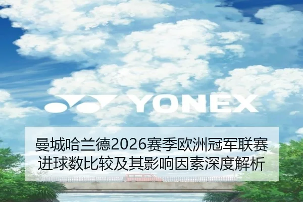 曼城哈兰德2026赛季欧洲冠军联赛进球数比较及其影响因素深度解析
